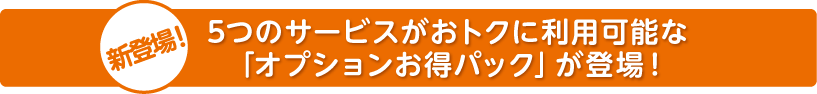 5つのサービスがおトクに利用可能な「オプションお得パック」が登場！